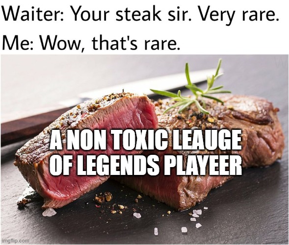 rare steak meme | A NON TOXIC LEAUGE OF LEGENDS PLAYEER | image tagged in rare steak meme,leauge of legends,lol,memes | made w/ Imgflip meme maker