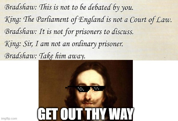 Has anyone noticed how Badly King Charles I roasted Bradshaw during his trial? | GET OUT THY WAY | image tagged in historical meme,history,history channel,lol | made w/ Imgflip meme maker
