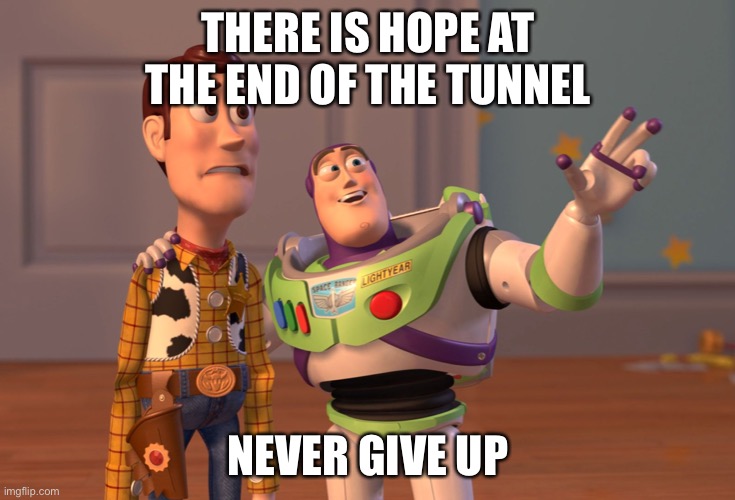 We will get there. | THERE IS HOPE AT THE END OF THE TUNNEL; NEVER GIVE UP | image tagged in memes,x x everywhere | made w/ Imgflip meme maker