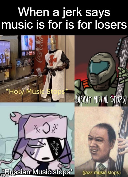When a jerk says music is for is for losers | image tagged in holy music stops,heavy metal stops,russian music stops,jazz music stops | made w/ Imgflip meme maker