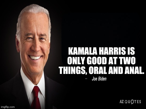 joe biden quote | KAMALA HARRIS IS ONLY GOOD AT TWO THINGS, ORAL AND ANAL. | image tagged in joe biden quote | made w/ Imgflip meme maker