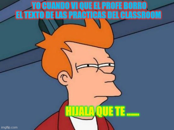 Futurama Fry | YO CUANDO VI QUE EL PROFE BORRO EL TEXTO DE LAS PRACTICAS DEL CLASSROOM; HIJALA QUE TE ...... | image tagged in memes,futurama fry | made w/ Imgflip meme maker