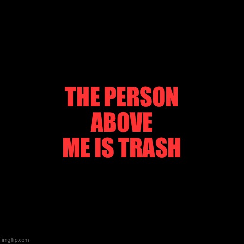 Blank Transparent Square | THE PERSON ABOVE ME IS TRASH | image tagged in memes,blank transparent square | made w/ Imgflip meme maker