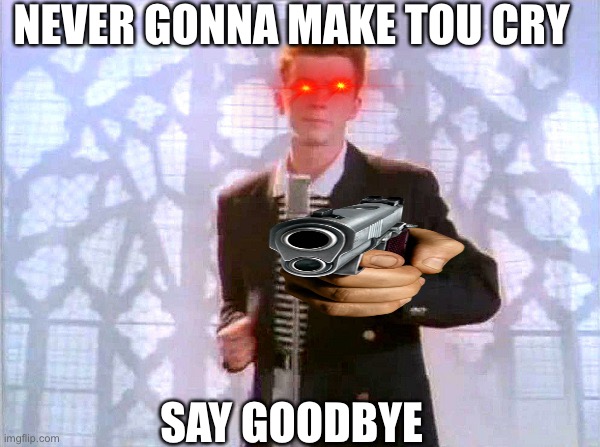 Say goodbyeeee | NEVER GONNA MAKE TOU CRY; SAY GOODBYE | image tagged in rickrolling | made w/ Imgflip meme maker