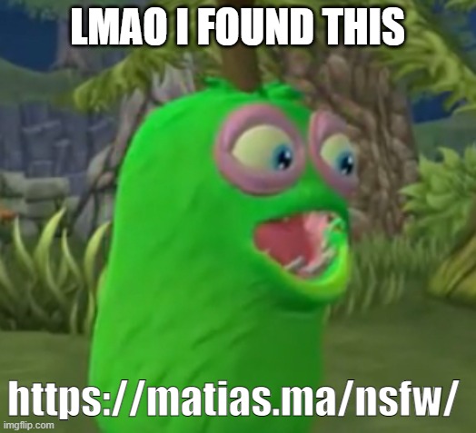 (https://matias.ma/nsfw/) 
plot twist: its not really nsfw, i can't tell you what it is because its gonna be a big big spoiler | LMAO I FOUND THIS; https://matias.ma/nsfw/ | image tagged in furcorn pog | made w/ Imgflip meme maker