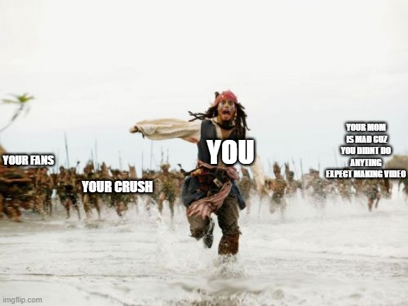 is this your life | YOUR MOM  IS MAD CUZ YOU DIDNT DO ANYTING EXPECT MAKING VIDEO; YOU; YOUR FANS; YOUR CRUSH | image tagged in memes,jack sparrow being chased,funny,i gonna make you happy | made w/ Imgflip meme maker