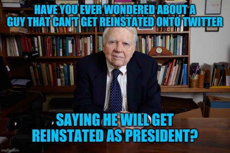 Andy Rooney | HAVE YOU EVER WONDERED ABOUT A GUY THAT CAN'T GET REINSTATED ONTO TWITTER; SAYING HE WILL GET REINSTATED AS PRESIDENT? | image tagged in andy rooney | made w/ Imgflip meme maker