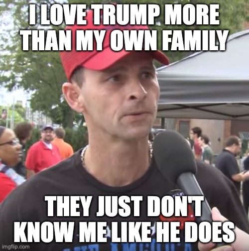 Trump supporter | I LOVE TRUMP MORE THAN MY OWN FAMILY; THEY JUST DON'T KNOW ME LIKE HE DOES | image tagged in trump supporter | made w/ Imgflip meme maker
