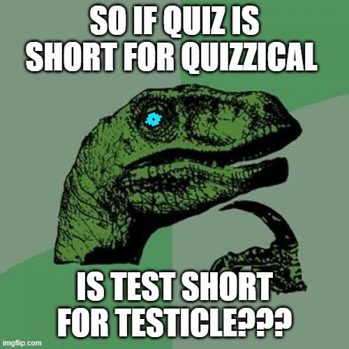 Mind blowing philosophy | SO IF QUIZ IS SHORT FOR QUIZZICAL; IS TEST SHORT FOR TESTICLE??? | image tagged in memes,philosoraptor | made w/ Imgflip meme maker