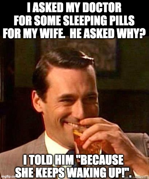 Sleeping pills | I ASKED MY DOCTOR FOR SOME SLEEPING PILLS FOR MY WIFE.  HE ASKED WHY? I TOLD HIM "BECAUSE SHE KEEPS WAKING UP!". | image tagged in laughing don draper | made w/ Imgflip meme maker