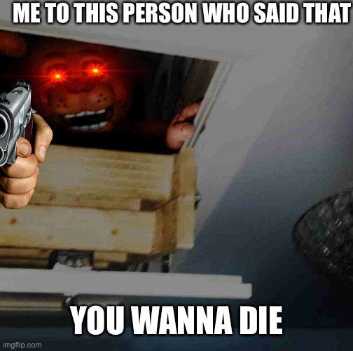 Toy Freddy | ME TO THIS PERSON WHO SAID THAT YOU WANNA DIE | image tagged in toy freddy | made w/ Imgflip meme maker