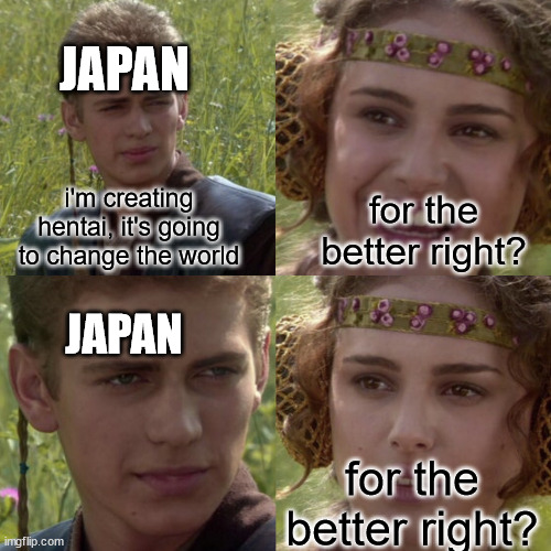 and so the simps were created. | JAPAN; i'm creating hentai, it's going to change the world; for the better right? JAPAN; for the better right? | image tagged in for the better right blank | made w/ Imgflip meme maker