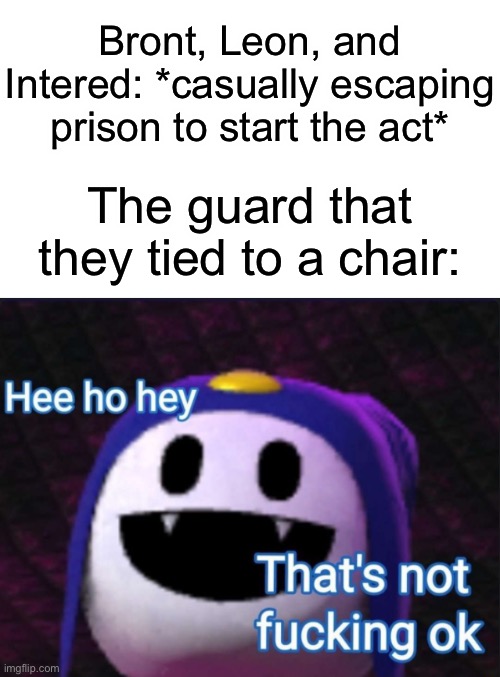 But does he do anything? No. Can he do anything? No. | Bront, Leon, and Intered: *casually escaping prison to start the act*; The guard that they tied to a chair: | image tagged in hee ho hey that's not f cking okay | made w/ Imgflip meme maker