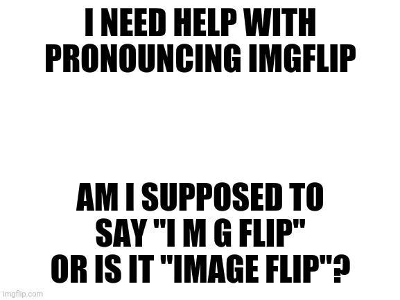 I Actually Don't Know How To Pronounce It | I NEED HELP WITH PRONOUNCING IMGFLIP; AM I SUPPOSED TO SAY "I M G FLIP" OR IS IT "IMAGE FLIP"? | image tagged in blank white template | made w/ Imgflip meme maker