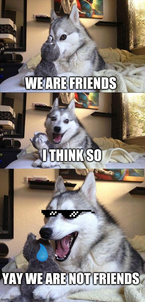 Bad Pun Dog | WE ARE FRIENDS; I THINK SO; YAY WE ARE NOT FRIENDS | image tagged in memes,bad pun dog | made w/ Imgflip meme maker