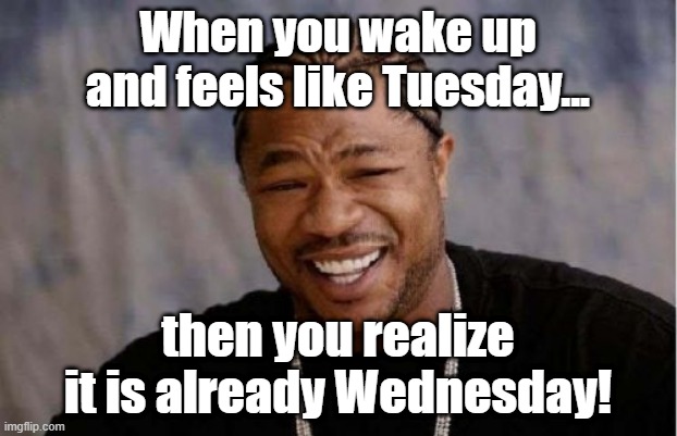 Already Wednesday | When you wake up and feels like Tuesday... then you realize it is already Wednesday! | image tagged in memes,yo dawg heard you | made w/ Imgflip meme maker