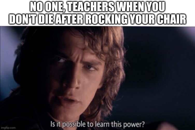 Is it possible to learn this power? | NO ONE, TEACHERS WHEN YOU DON'T DIE AFTER ROCKING YOUR CHAIR | image tagged in is it possible to learn this power | made w/ Imgflip meme maker