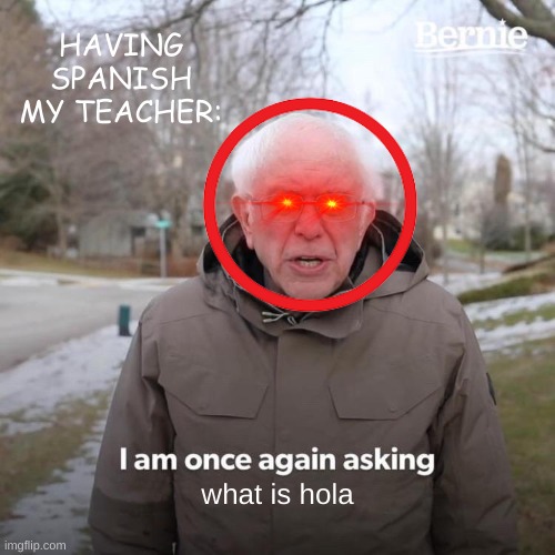 this happens so often | HAVING SPANISH MY TEACHER:; what is hola | image tagged in memes,bernie i am once again asking for your support | made w/ Imgflip meme maker