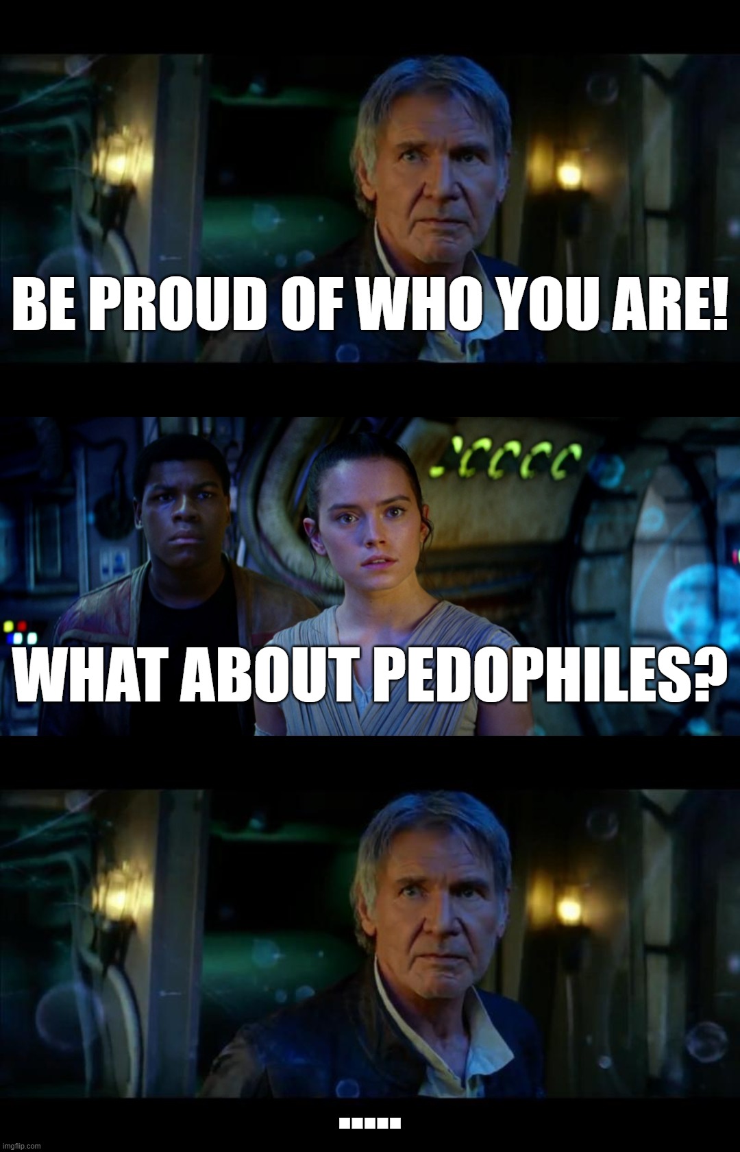 Awkward Isn't It? | BE PROUD OF WHO YOU ARE! WHAT ABOUT PEDOPHILES? ..... | image tagged in memes,it's true all of it han solo,proud,gay,lgbt,pedophile | made w/ Imgflip meme maker