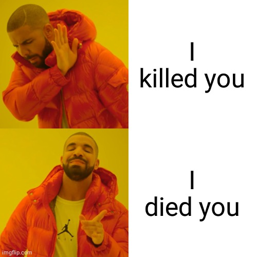 Drake Hotline Bling Meme | I killed you; I died you | image tagged in memes,drake hotline bling | made w/ Imgflip meme maker