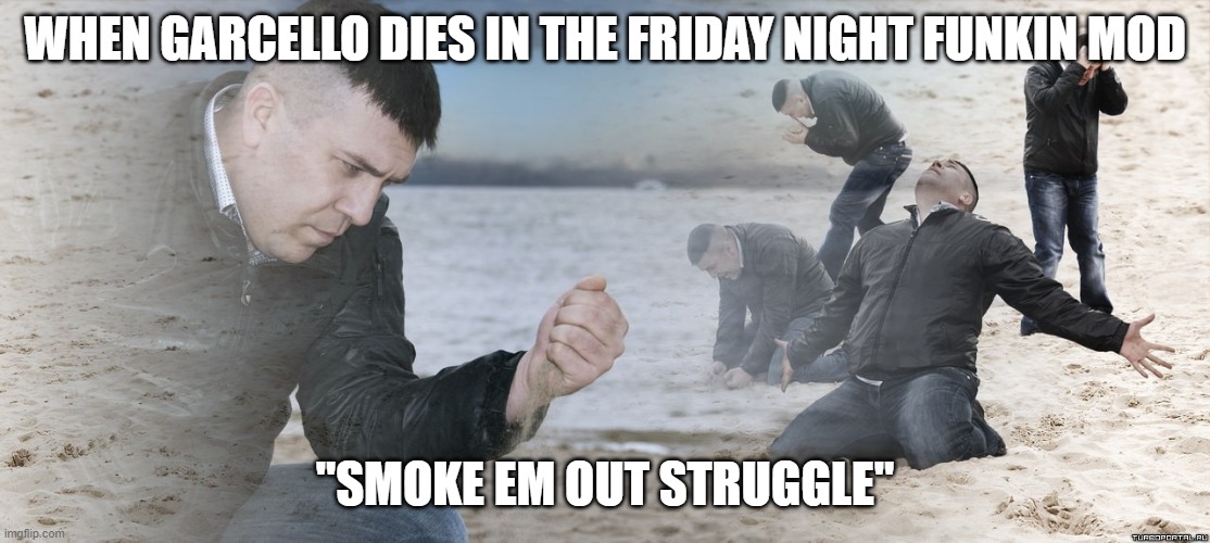 Guy with sand in the hands of despair | WHEN GARCELLO DIES IN THE FRIDAY NIGHT FUNKIN MOD; "SMOKE EM OUT STRUGGLE" | image tagged in guy with sand in the hands of despair | made w/ Imgflip meme maker