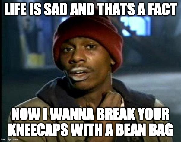 lol |  LIFE IS SAD AND THATS A FACT; NOW I WANNA BREAK YOUR KNEECAPS WITH A BEAN BAG | image tagged in dave chappelle | made w/ Imgflip meme maker