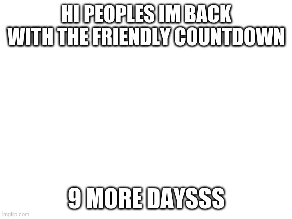 OHO | HI PEOPLES IM BACK WITH THE FRIENDLY COUNTDOWN; 9 MORE DAYSSS | image tagged in blank white template | made w/ Imgflip meme maker