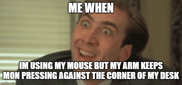 Insane Smile | ME WHEN; IM USING MY MOUSE BUT MY ARM KEEPS MON PRESSING AGAINST THE CORNER OF MY DESK | image tagged in insane smile | made w/ Imgflip meme maker
