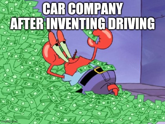 mr krabs money | CAR COMPANY AFTER INVENTING DRIVING | image tagged in mr krabs money | made w/ Imgflip meme maker