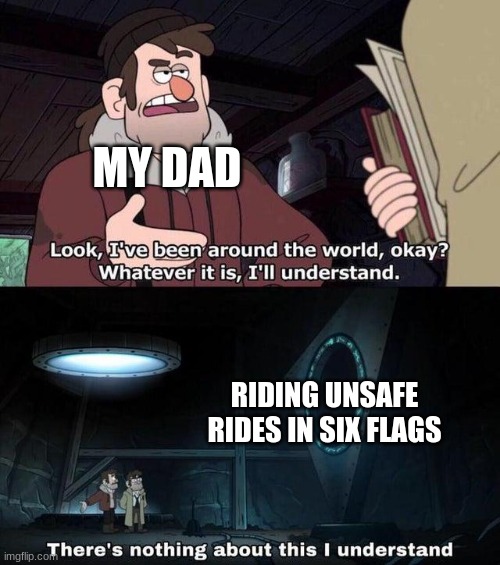 I went to six flags and rode a big ship that was very unsafe and went down and my sister cryed about it and my dad laughed about | MY DAD; RIDING UNSAFE RIDES IN SIX FLAGS | image tagged in gravity falls understanding | made w/ Imgflip meme maker