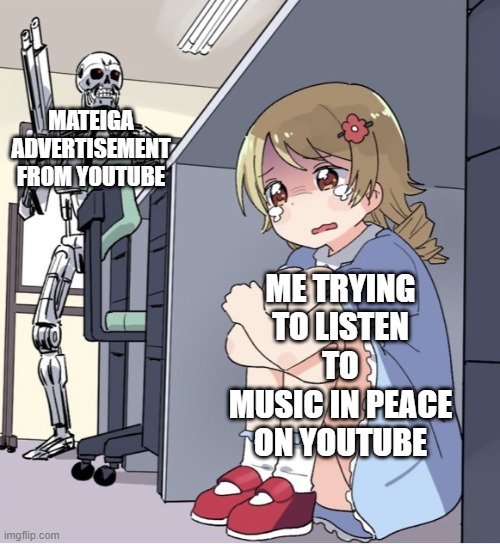 Youtube | MATEIGA ADVERTISEMENT FROM YOUTUBE; ME TRYING TO LISTEN TO MUSIC IN PEACE ON YOUTUBE | image tagged in anime girl hiding from terminator | made w/ Imgflip meme maker