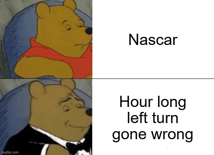 Tuxedo Winnie The Pooh | Nascar; Hour long left turn gone wrong | image tagged in memes,tuxedo winnie the pooh | made w/ Imgflip meme maker