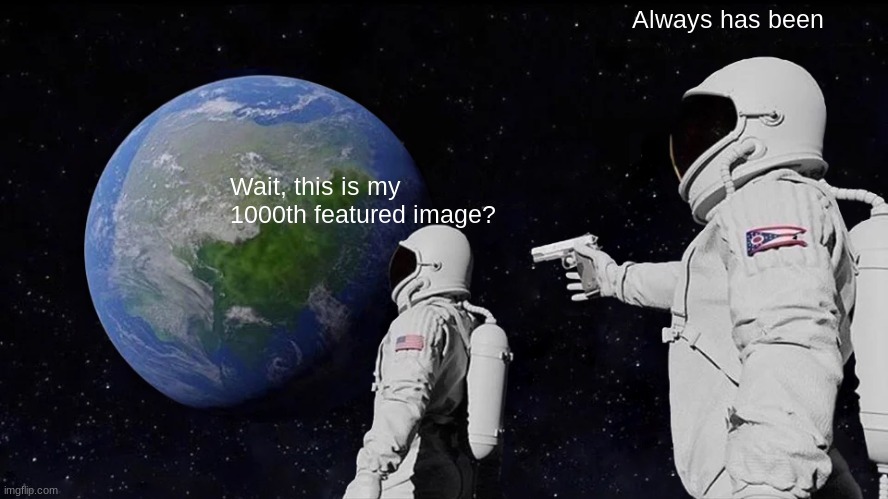 MY 1000TH FEATURED IMAGE! | Always has been; Wait, this is my 1000th featured image? | image tagged in memes,always has been | made w/ Imgflip meme maker