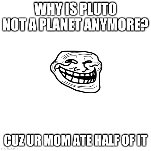ur mom so fat that when she left the solar system, there were 8 planets instead of 9 | WHY IS PLUTO NOT A PLANET ANYMORE? CUZ UR MOM ATE HALF OF IT | image tagged in memes,blank transparent square,funny,trollface,your mom | made w/ Imgflip meme maker