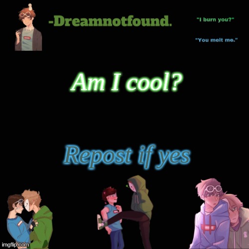 Am I cool? Repost if yes | image tagged in another dreamnotfound temp | made w/ Imgflip meme maker