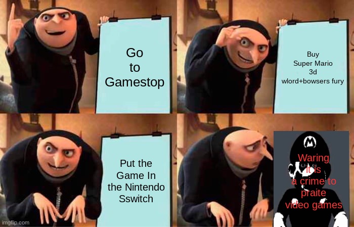Gru Gets Anti Pravicy Scrren Again | Go to Gamestop; Buy Super Mario 3d wlord+bowsers fury; Put the Game In the Nintendo Sswitch; Waring it is a crime to praite video games | image tagged in memes,gru's plan | made w/ Imgflip meme maker