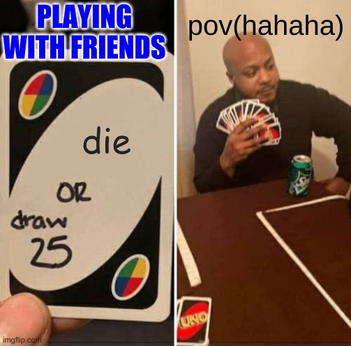 playing with friends | PLAYING WITH FRIENDS; pov(hahaha); die | image tagged in memes,uno draw 25 cards | made w/ Imgflip meme maker