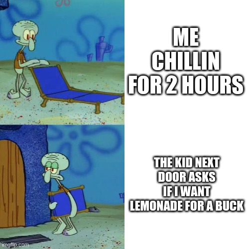 Squidward chair | ME CHILLIN FOR 2 HOURS; THE KID NEXT DOOR ASKS IF I WANT LEMONADE FOR A BUCK | image tagged in squidward chair | made w/ Imgflip meme maker