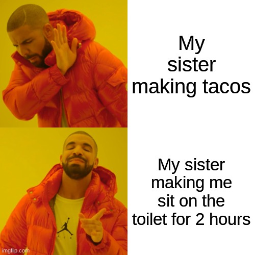 Legend has it im still on the toilet | My sister making tacos; My sister making me sit on the toilet for 2 hours | image tagged in memes,drake hotline bling | made w/ Imgflip meme maker