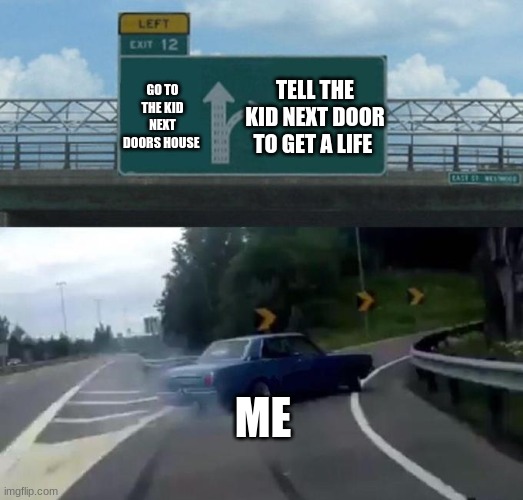 Swerving Car | GO TO THE KID NEXT DOORS HOUSE; TELL THE KID NEXT DOOR TO GET A LIFE; ME | image tagged in swerving car | made w/ Imgflip meme maker