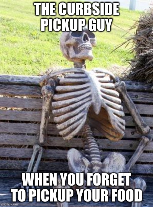 curbside pickup | THE CURBSIDE PICKUP GUY; WHEN YOU FORGET TO PICKUP YOUR FOOD | image tagged in memes,waiting skeleton | made w/ Imgflip meme maker