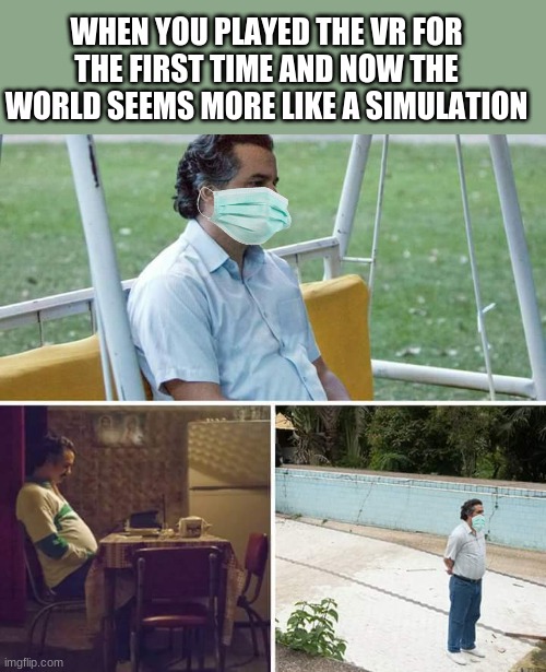 Sad Pablo Escobar Meme | WHEN YOU PLAYED THE VR FOR THE FIRST TIME AND NOW THE WORLD SEEMS MORE LIKE A SIMULATION | image tagged in memes,sad pablo escobar | made w/ Imgflip meme maker
