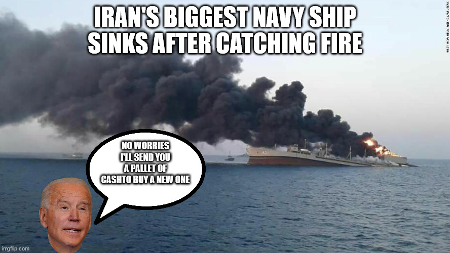 Biden is Irans Buddy | IRAN'S BIGGEST NAVY SHIP SINKS AFTER CATCHING FIRE; NO WORRIES I'LL SEND YOU A PALLET OF CASHTO BUY A NEW ONE | image tagged in smilin biden,iran | made w/ Imgflip meme maker