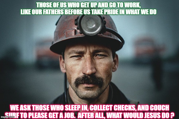 Working Class | THOSE OF US WHO GET UP AND GO TO WORK, LIKE OUR FATHERS BEFORE US TAKE PRIDE IN WHAT WE DO; WE ASK THOSE WHO SLEEP IN, COLLECT CHECKS, AND COUCH SURF TO PLEASE GET A JOB.  AFTER ALL, WHAT WOULD JESUS DO ? | image tagged in blue collar worker,economy,pride,monthly checks,work,bling_bling | made w/ Imgflip meme maker