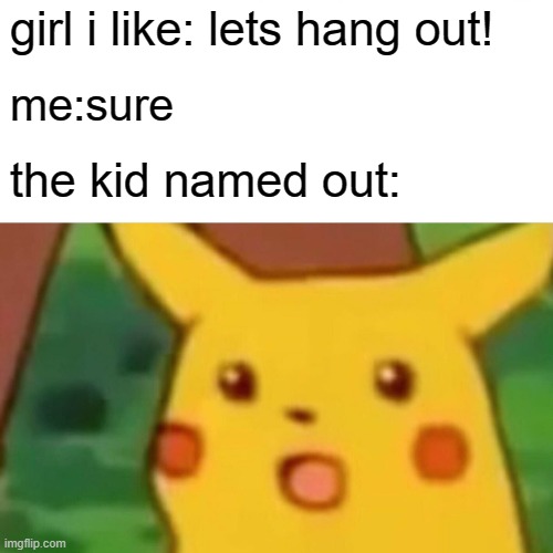 Surprised Pikachu Meme | girl i like: lets hang out! me:sure; the kid named out: | image tagged in memes,surprised pikachu | made w/ Imgflip meme maker