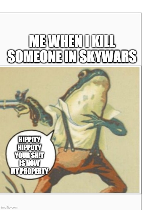 YOUR SHIT IS NOW MY PROPERTY | ME WHEN I KILL SOMEONE IN SKYWARS; HIPPITY HIPPOTY YOUR SH!T IS NOW MY PROPERTY | image tagged in hippity hoppity blank | made w/ Imgflip meme maker