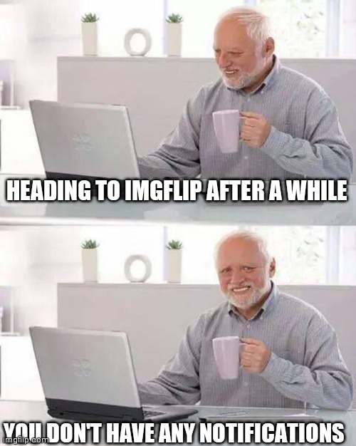 Hide the Pain Harold Meme | HEADING TO IMGFLIP AFTER A WHILE; YOU DON'T HAVE ANY NOTIFICATIONS | image tagged in memes,hide the pain harold | made w/ Imgflip meme maker