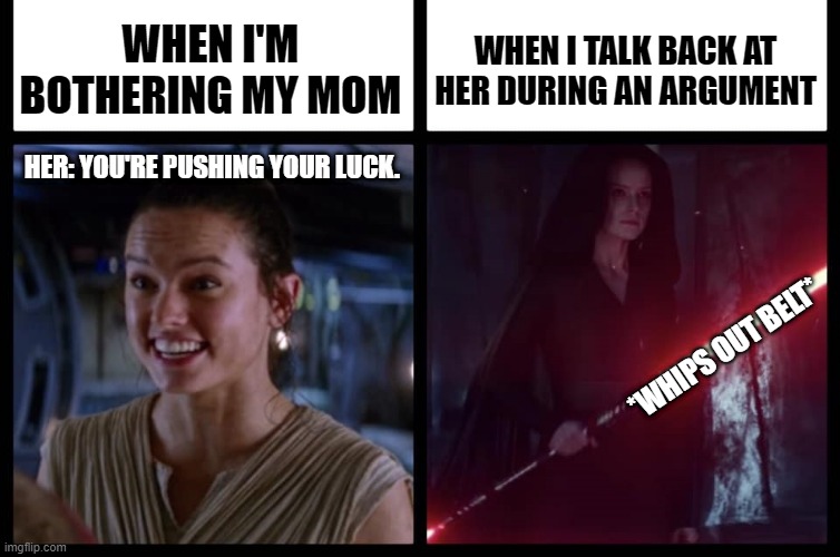 Why? :( |  WHEN I'M BOTHERING MY MOM; WHEN I TALK BACK AT HER DURING AN ARGUMENT; HER: YOU'RE PUSHING YOUR LUCK. *WHIPS OUT BELT* | image tagged in rey happy evil,mom,belt spanking | made w/ Imgflip meme maker