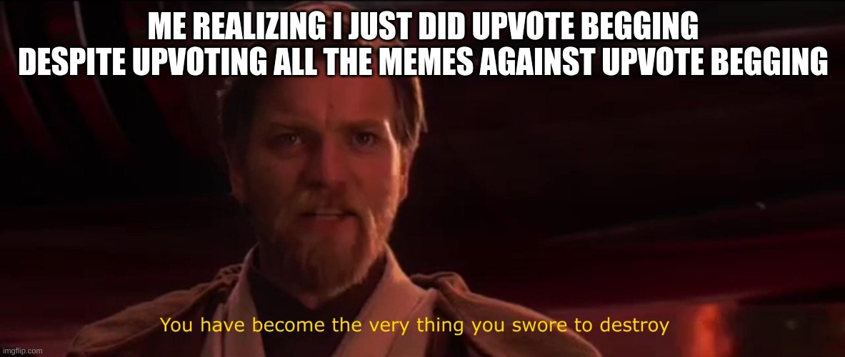 You became the very thing you swore to destroy | ME REALIZING I JUST DID UPVOTE BEGGING DESPITE UPVOTING ALL THE MEMES AGAINST UPVOTE BEGGING | image tagged in you became the very thing you swore to destroy | made w/ Imgflip meme maker