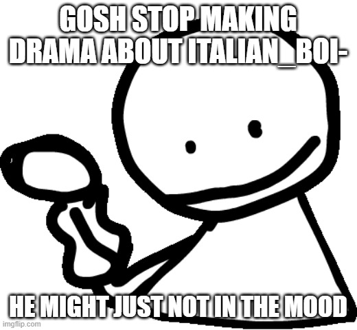 stop ;-; | GOSH STOP MAKING DRAMA ABOUT ITALIAN_BOI-; HE MIGHT JUST NOT IN THE MOOD | image tagged in bob | made w/ Imgflip meme maker